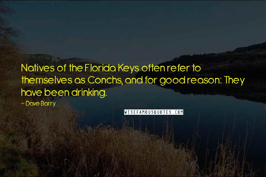 Dave Barry Quotes: Natives of the Florida Keys often refer to themselves as Conchs, and for good reason: They have been drinking.