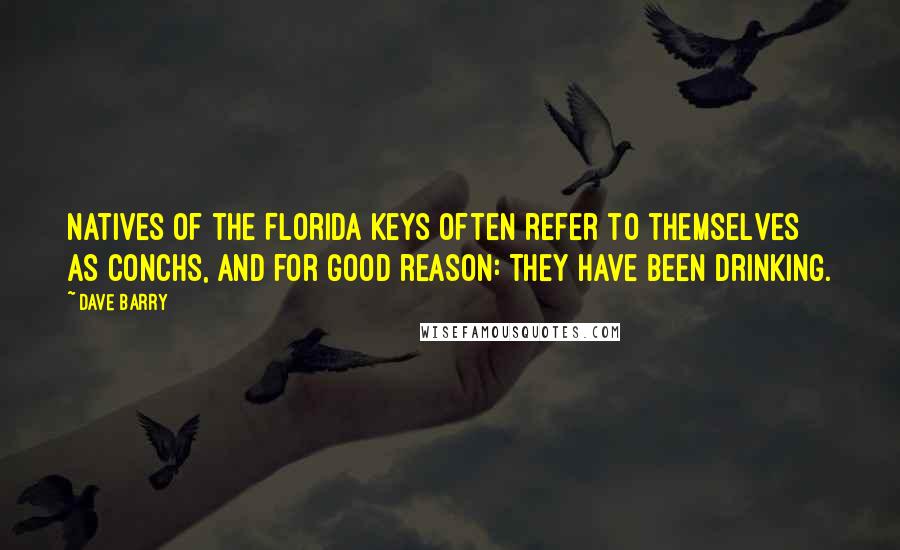 Dave Barry Quotes: Natives of the Florida Keys often refer to themselves as Conchs, and for good reason: They have been drinking.