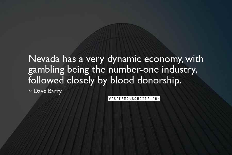 Dave Barry Quotes: Nevada has a very dynamic economy, with gambling being the number-one industry, followed closely by blood donorship.