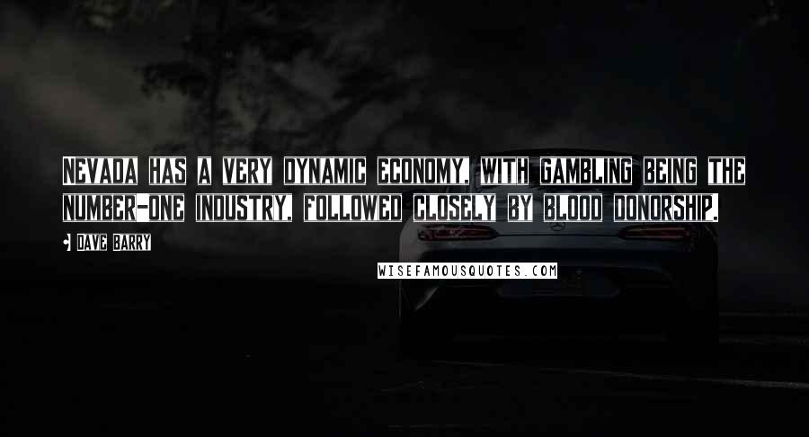 Dave Barry Quotes: Nevada has a very dynamic economy, with gambling being the number-one industry, followed closely by blood donorship.