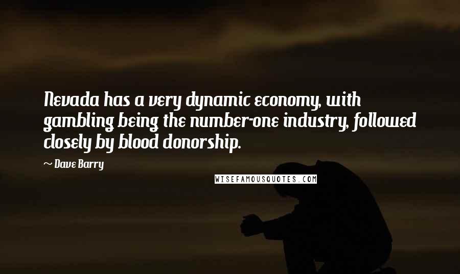 Dave Barry Quotes: Nevada has a very dynamic economy, with gambling being the number-one industry, followed closely by blood donorship.