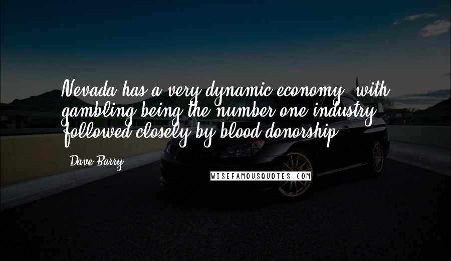 Dave Barry Quotes: Nevada has a very dynamic economy, with gambling being the number-one industry, followed closely by blood donorship.