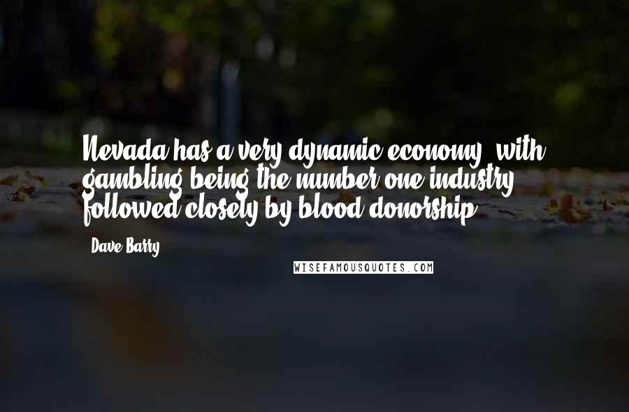 Dave Barry Quotes: Nevada has a very dynamic economy, with gambling being the number-one industry, followed closely by blood donorship.