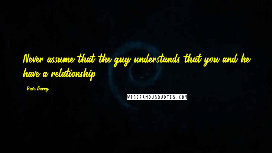 Dave Barry Quotes: Never assume that the guy understands that you and he have a relationship.