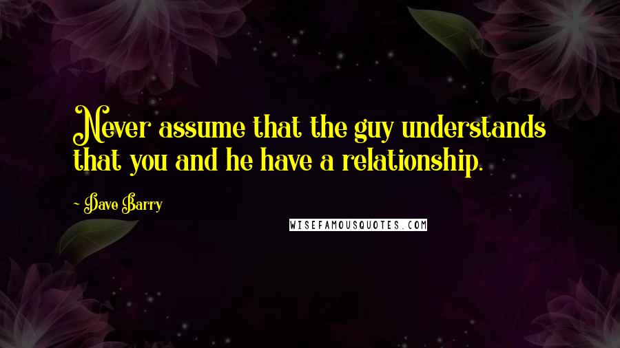 Dave Barry Quotes: Never assume that the guy understands that you and he have a relationship.