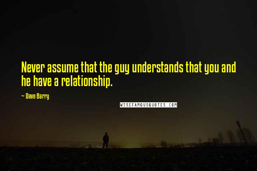 Dave Barry Quotes: Never assume that the guy understands that you and he have a relationship.