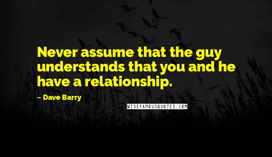 Dave Barry Quotes: Never assume that the guy understands that you and he have a relationship.