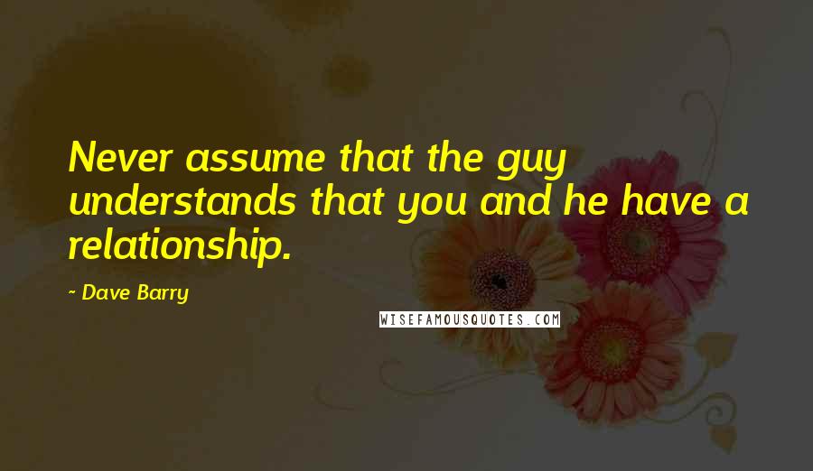 Dave Barry Quotes: Never assume that the guy understands that you and he have a relationship.