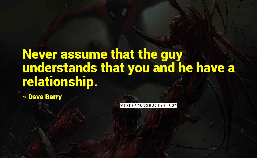 Dave Barry Quotes: Never assume that the guy understands that you and he have a relationship.