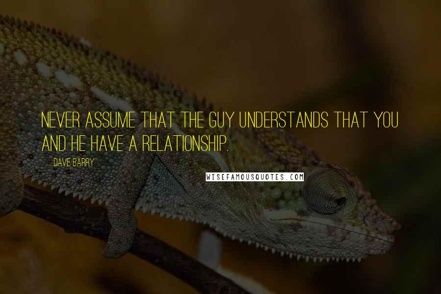 Dave Barry Quotes: Never assume that the guy understands that you and he have a relationship.