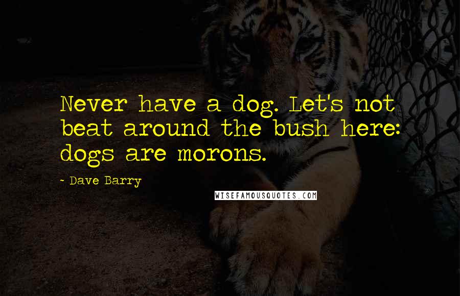 Dave Barry Quotes: Never have a dog. Let's not beat around the bush here: dogs are morons.