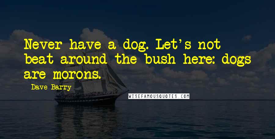 Dave Barry Quotes: Never have a dog. Let's not beat around the bush here: dogs are morons.