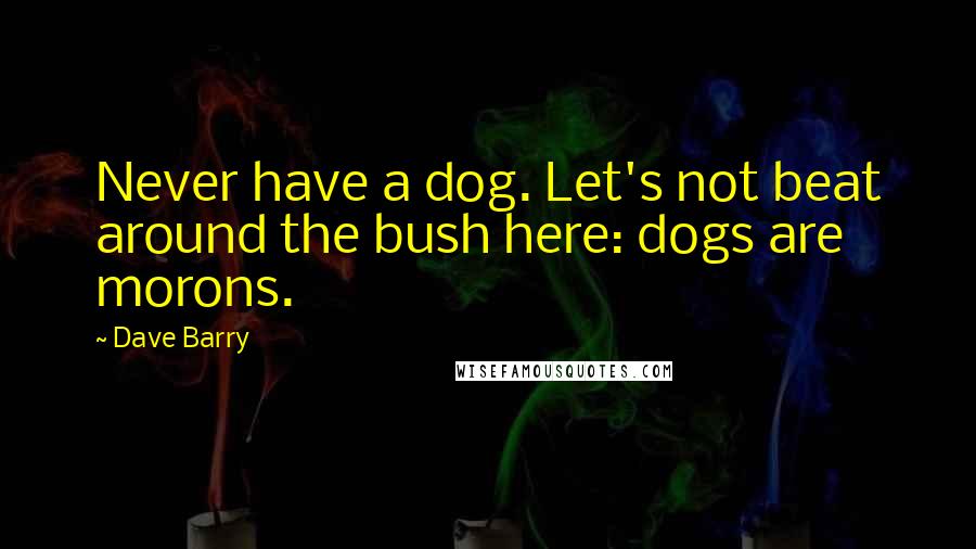 Dave Barry Quotes: Never have a dog. Let's not beat around the bush here: dogs are morons.