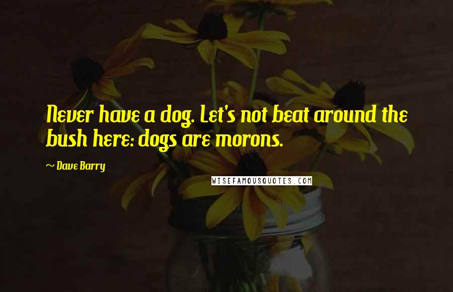 Dave Barry Quotes: Never have a dog. Let's not beat around the bush here: dogs are morons.