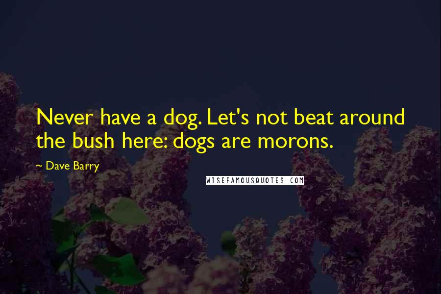 Dave Barry Quotes: Never have a dog. Let's not beat around the bush here: dogs are morons.