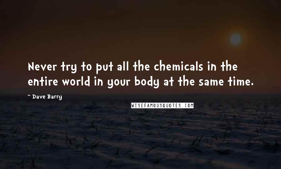 Dave Barry Quotes: Never try to put all the chemicals in the entire world in your body at the same time.