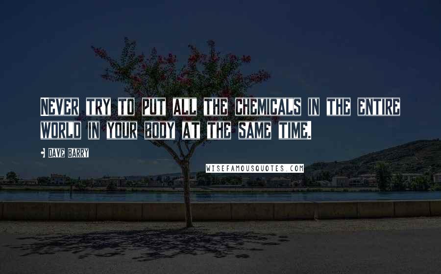 Dave Barry Quotes: Never try to put all the chemicals in the entire world in your body at the same time.