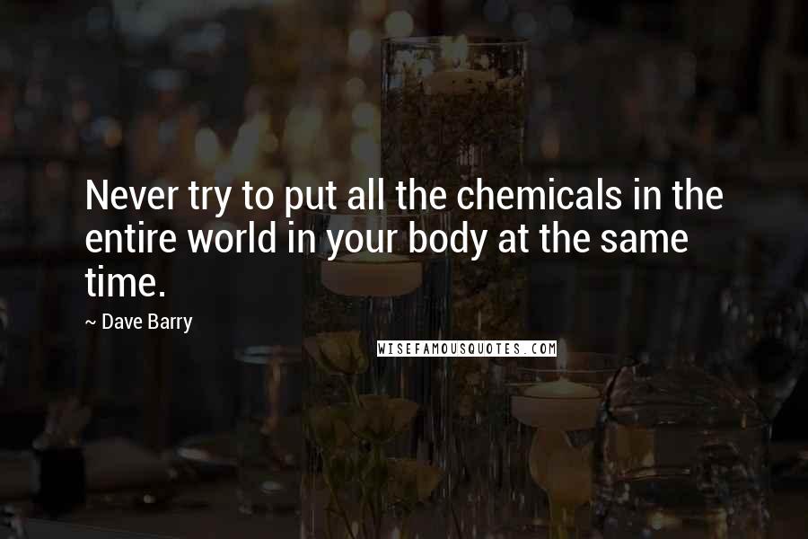 Dave Barry Quotes: Never try to put all the chemicals in the entire world in your body at the same time.