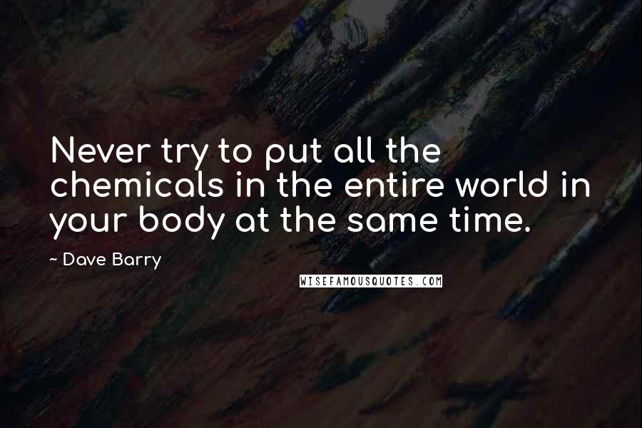 Dave Barry Quotes: Never try to put all the chemicals in the entire world in your body at the same time.