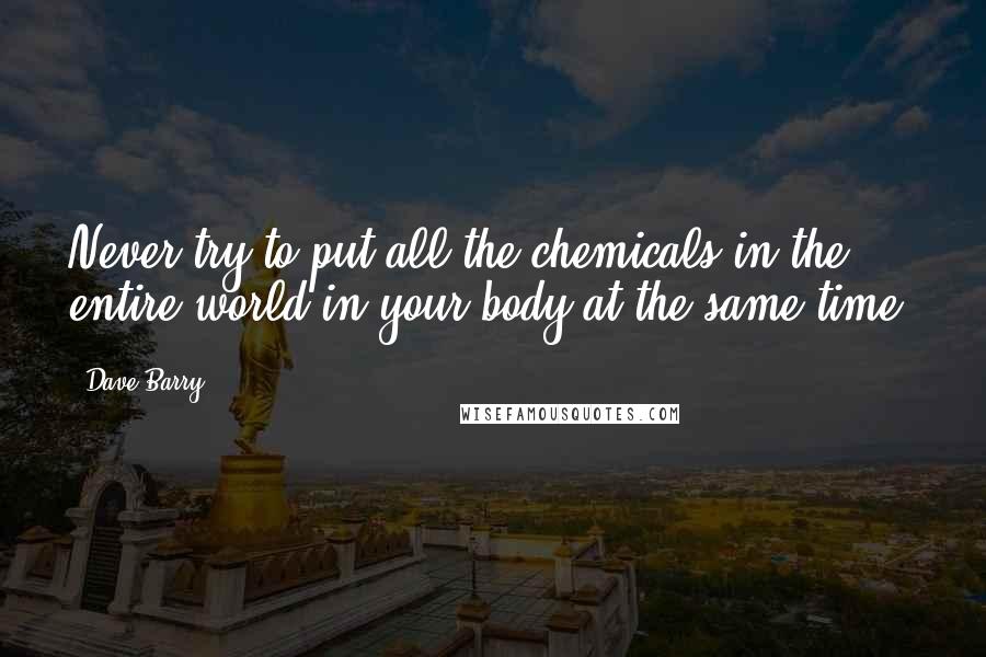 Dave Barry Quotes: Never try to put all the chemicals in the entire world in your body at the same time.