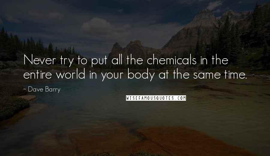 Dave Barry Quotes: Never try to put all the chemicals in the entire world in your body at the same time.