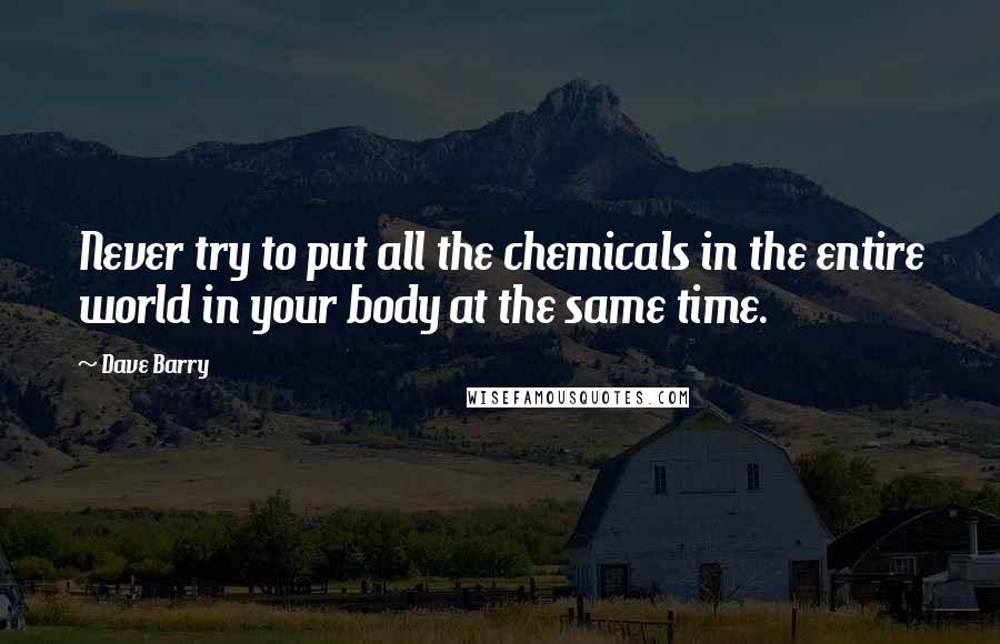 Dave Barry Quotes: Never try to put all the chemicals in the entire world in your body at the same time.