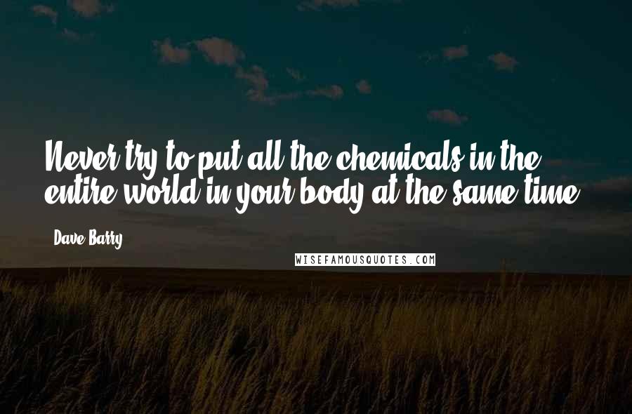 Dave Barry Quotes: Never try to put all the chemicals in the entire world in your body at the same time.