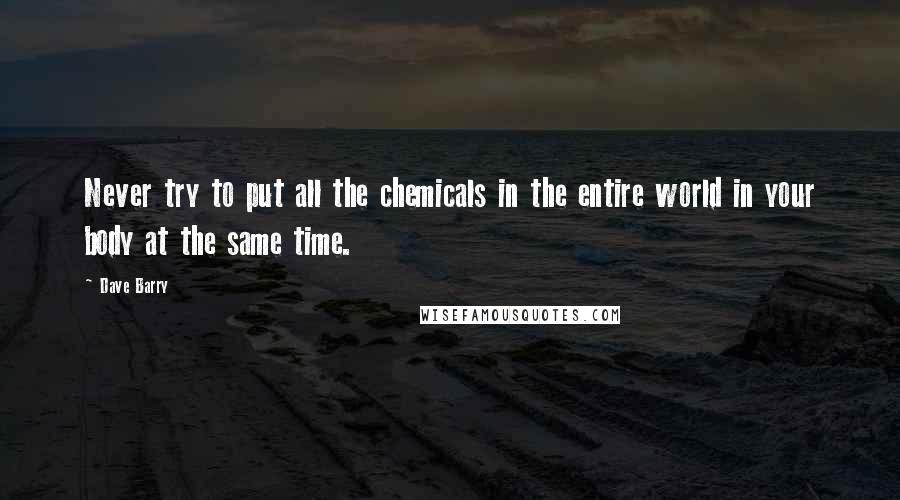 Dave Barry Quotes: Never try to put all the chemicals in the entire world in your body at the same time.