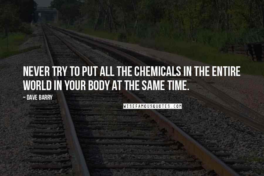 Dave Barry Quotes: Never try to put all the chemicals in the entire world in your body at the same time.