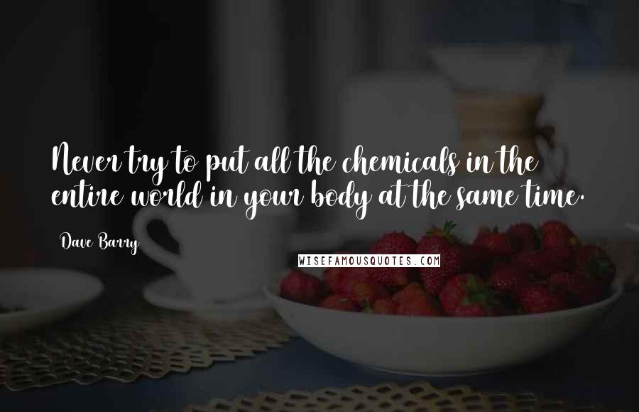 Dave Barry Quotes: Never try to put all the chemicals in the entire world in your body at the same time.