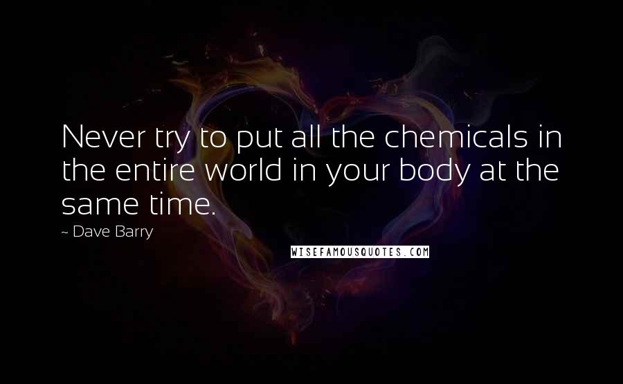 Dave Barry Quotes: Never try to put all the chemicals in the entire world in your body at the same time.