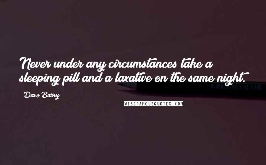 Dave Barry Quotes: Never under any circumstances take a sleeping pill and a laxative on the same night.
