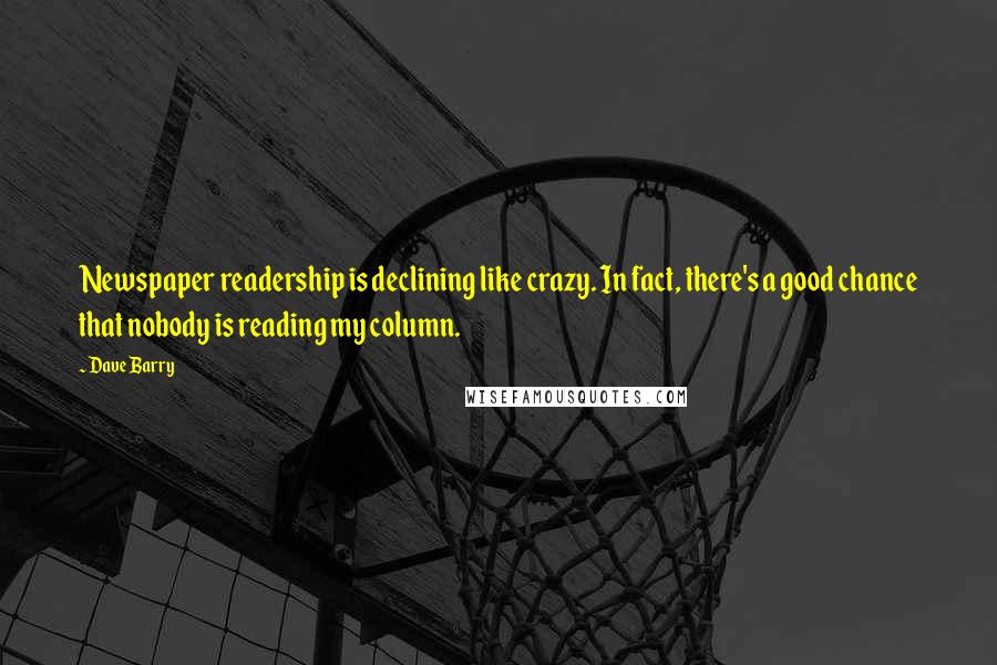 Dave Barry Quotes: Newspaper readership is declining like crazy. In fact, there's a good chance that nobody is reading my column.