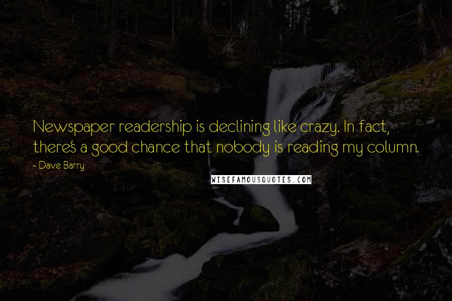 Dave Barry Quotes: Newspaper readership is declining like crazy. In fact, there's a good chance that nobody is reading my column.