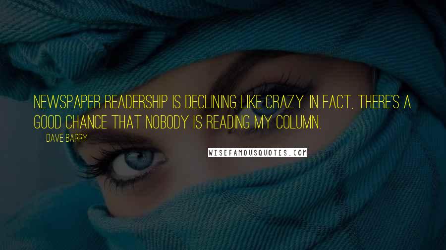 Dave Barry Quotes: Newspaper readership is declining like crazy. In fact, there's a good chance that nobody is reading my column.