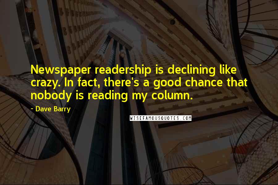 Dave Barry Quotes: Newspaper readership is declining like crazy. In fact, there's a good chance that nobody is reading my column.