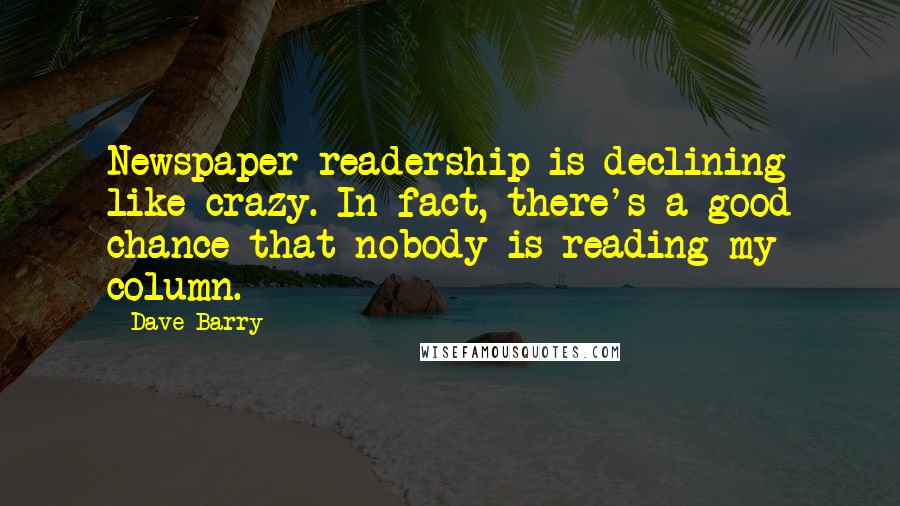 Dave Barry Quotes: Newspaper readership is declining like crazy. In fact, there's a good chance that nobody is reading my column.