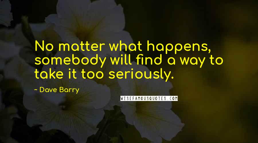 Dave Barry Quotes: No matter what happens, somebody will find a way to take it too seriously.