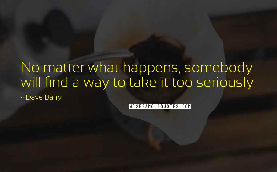 Dave Barry Quotes: No matter what happens, somebody will find a way to take it too seriously.