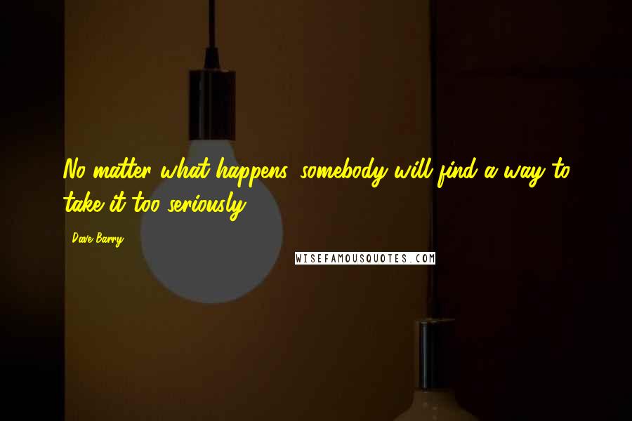 Dave Barry Quotes: No matter what happens, somebody will find a way to take it too seriously.