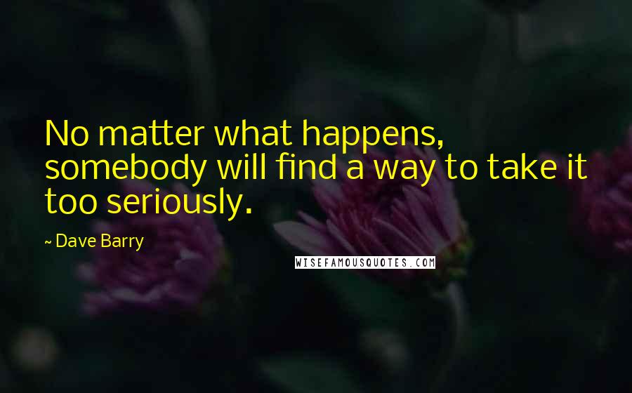 Dave Barry Quotes: No matter what happens, somebody will find a way to take it too seriously.