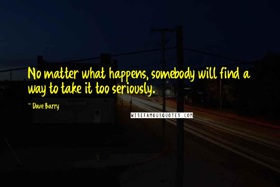 Dave Barry Quotes: No matter what happens, somebody will find a way to take it too seriously.