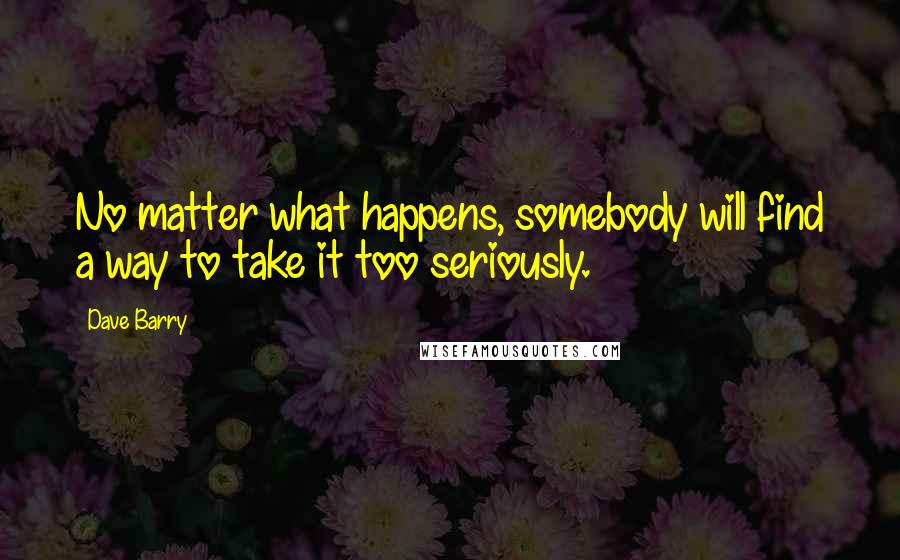 Dave Barry Quotes: No matter what happens, somebody will find a way to take it too seriously.