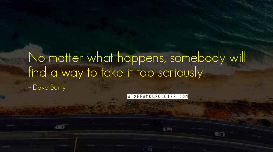 Dave Barry Quotes: No matter what happens, somebody will find a way to take it too seriously.