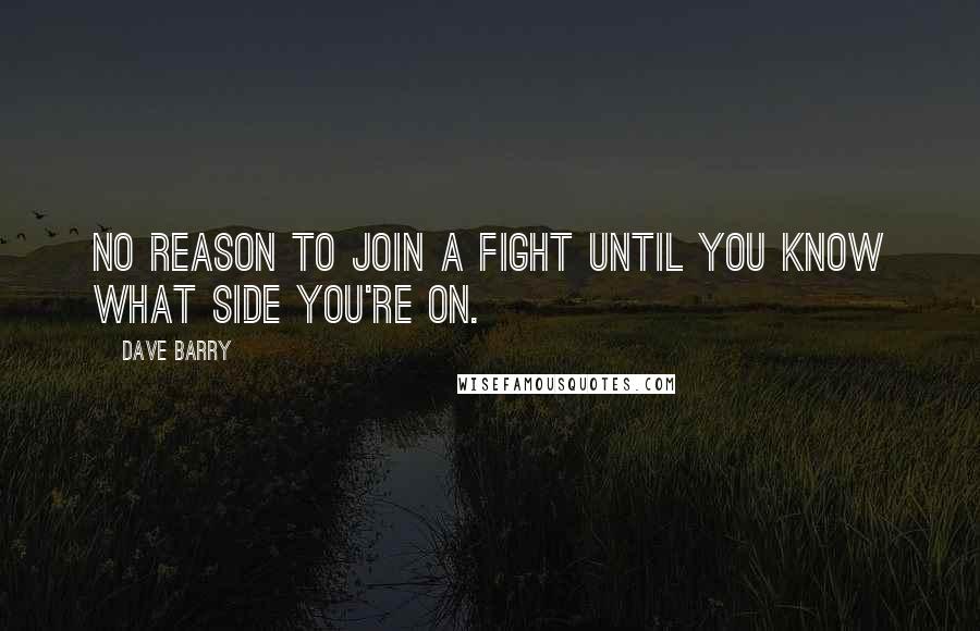 Dave Barry Quotes: No reason to join a fight until you know what side you're on.