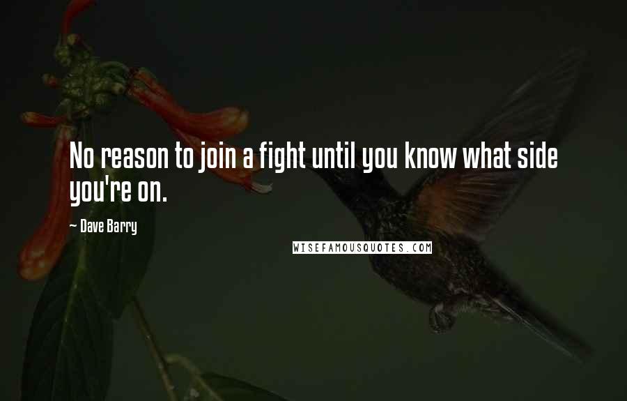 Dave Barry Quotes: No reason to join a fight until you know what side you're on.