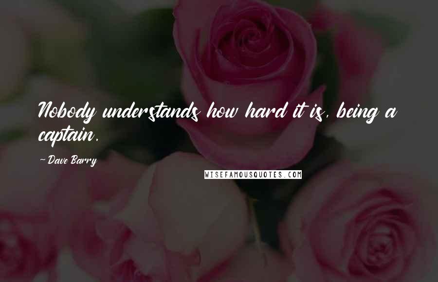 Dave Barry Quotes: Nobody understands how hard it is, being a captain.