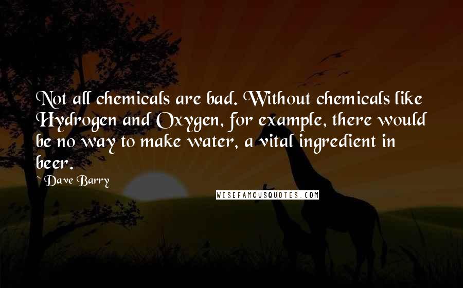 Dave Barry Quotes: Not all chemicals are bad. Without chemicals like Hydrogen and Oxygen, for example, there would be no way to make water, a vital ingredient in beer.