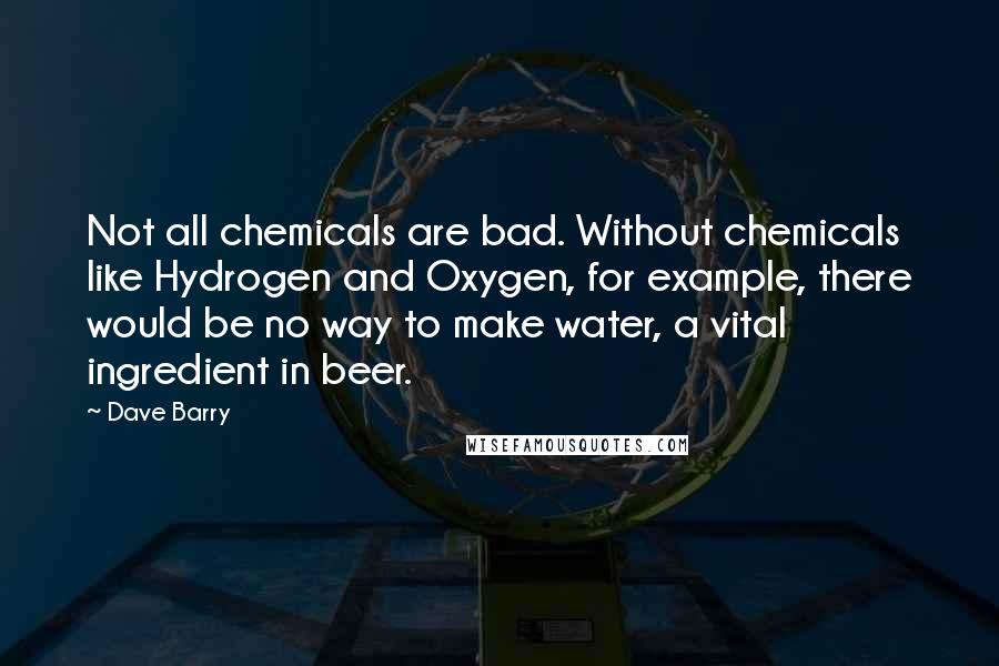 Dave Barry Quotes: Not all chemicals are bad. Without chemicals like Hydrogen and Oxygen, for example, there would be no way to make water, a vital ingredient in beer.