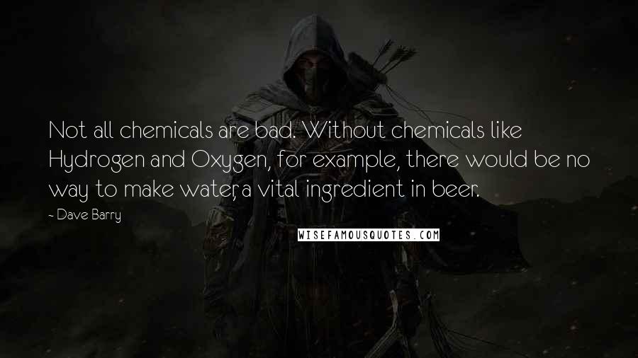 Dave Barry Quotes: Not all chemicals are bad. Without chemicals like Hydrogen and Oxygen, for example, there would be no way to make water, a vital ingredient in beer.